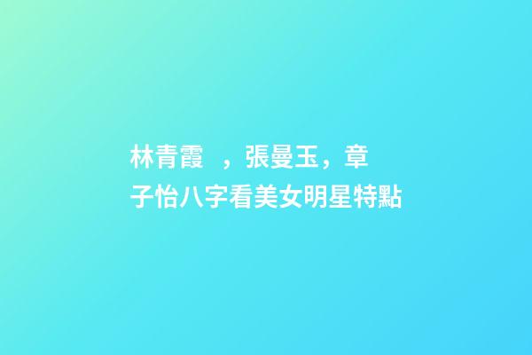 林青霞，張曼玉，章子怡八字看美女明星特點